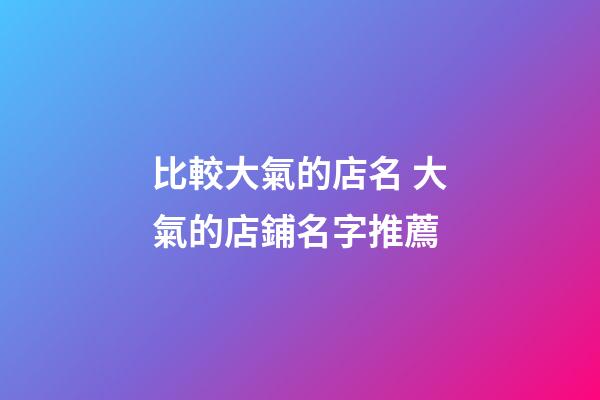 比較大氣的店名 大氣的店鋪名字推薦-第1張-店鋪起名-玄機(jī)派